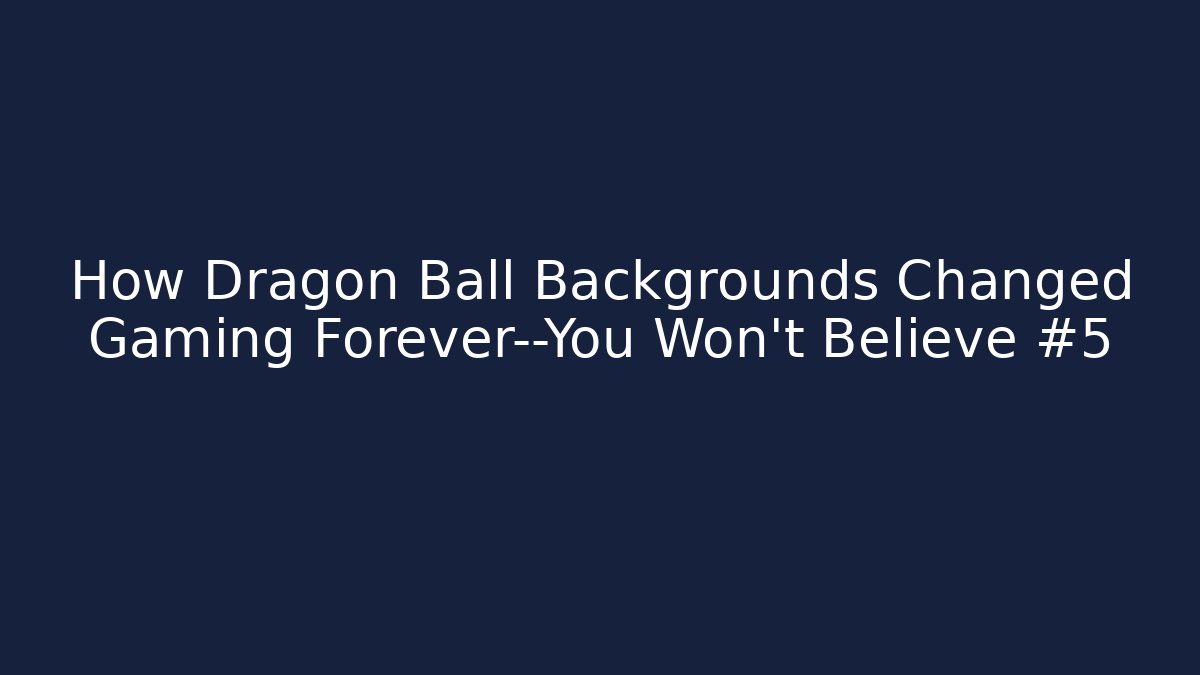 How Dragon Ball Backgrounds Changed Gaming Forever—You Won't Believe #5