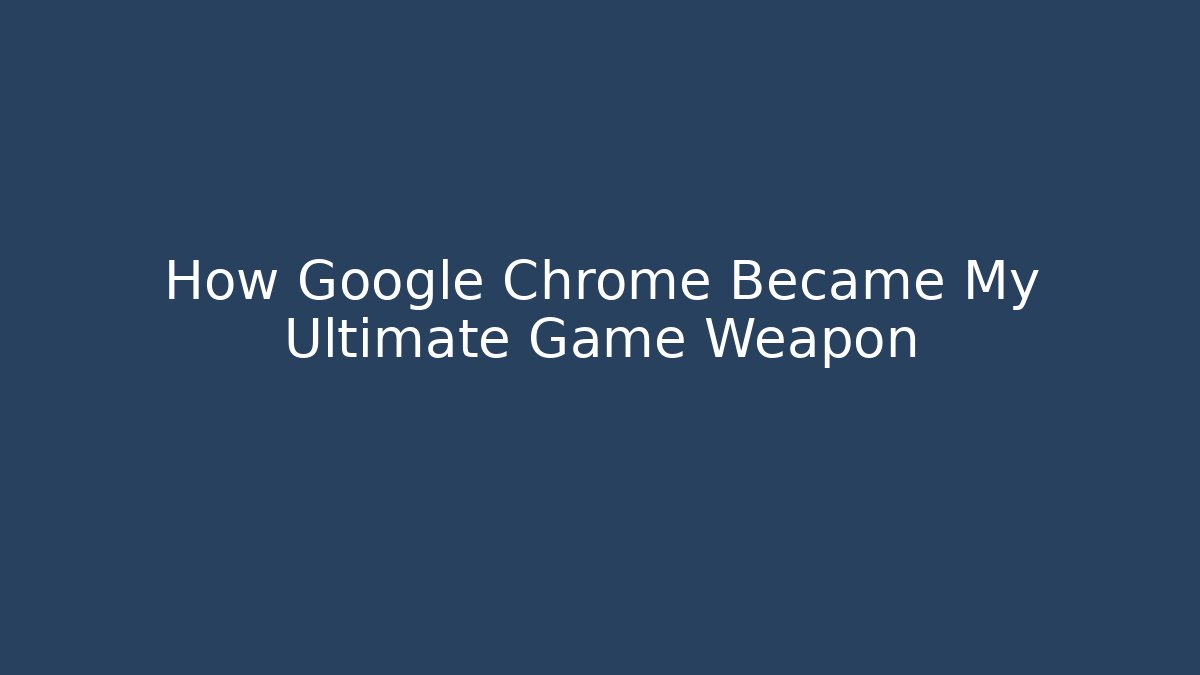 How Google Chrome Became My Ultimate Game Weapon