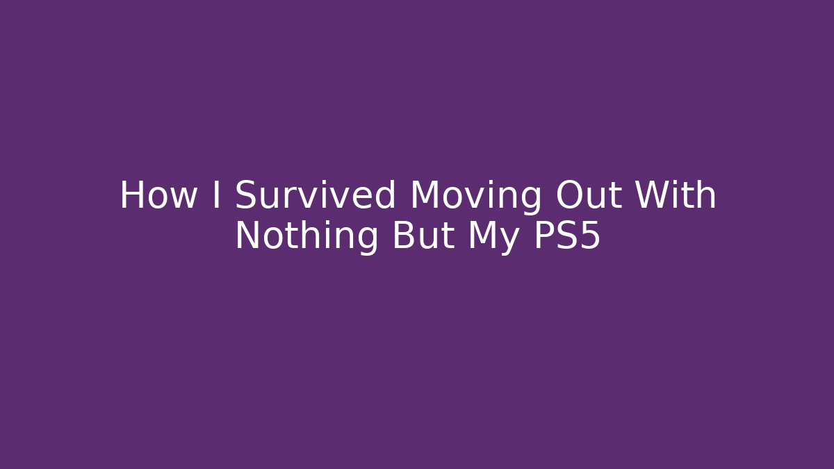 How I Survived Moving Out With Nothing But My PS5