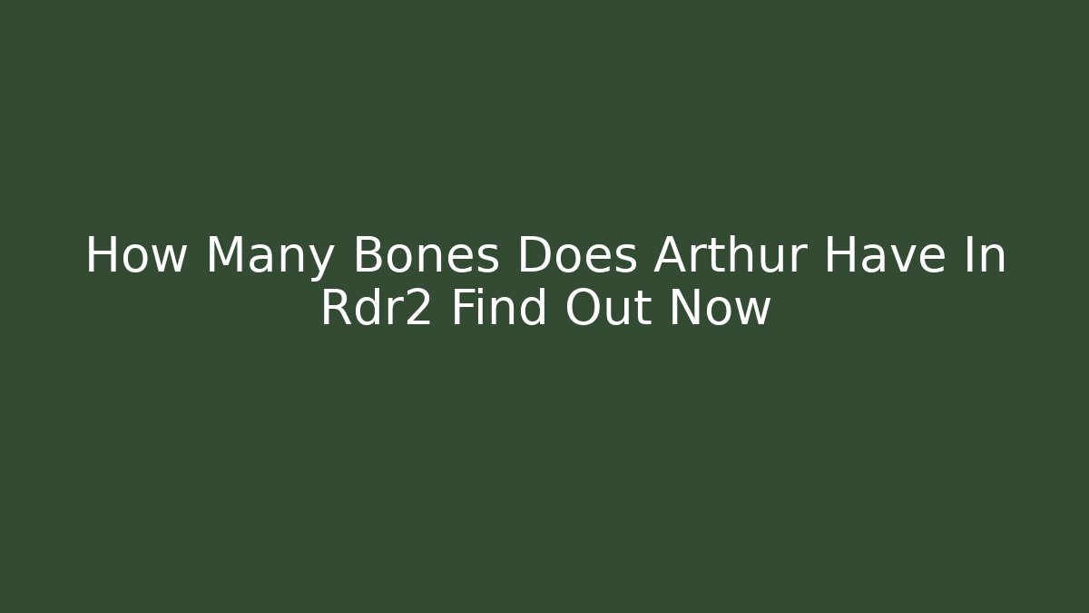 How Many Bones Does Arthur Have In Rdr2 Find Out Now