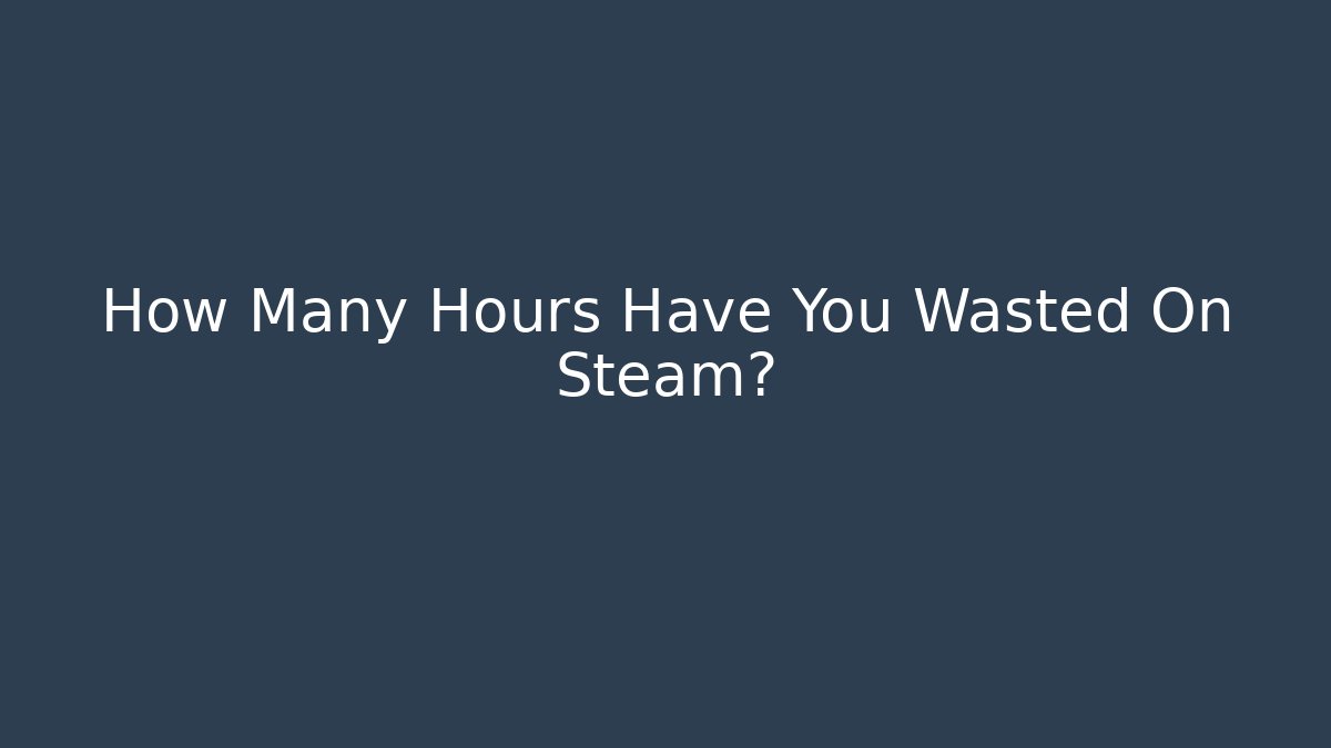 How Many Hours Have You Wasted On Steam?