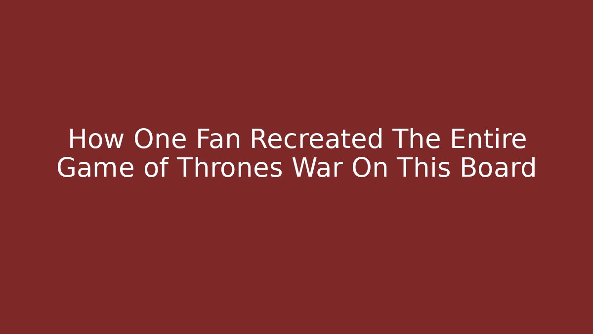 How One Fan Recreated The Entire Game of Thrones War On This Board