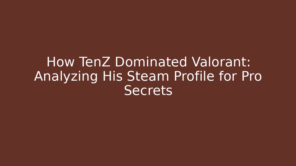 How TenZ Dominated Valorant: Analyzing His Steam Profile for Pro Secrets