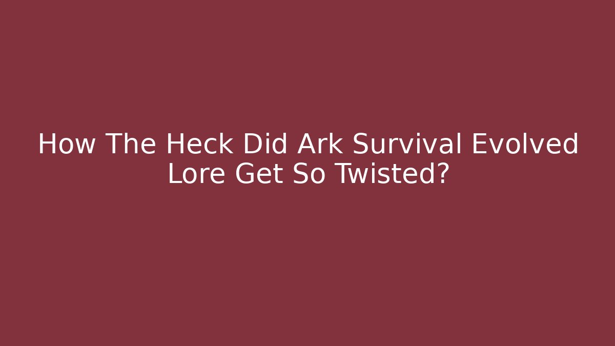 How The Heck Did Ark Survival Evolved Lore Get So Twisted?