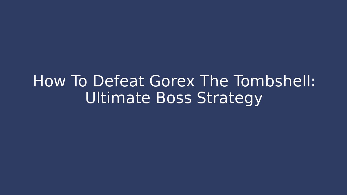 How To Defeat Gorex The Tombshell: Ultimate Boss Strategy