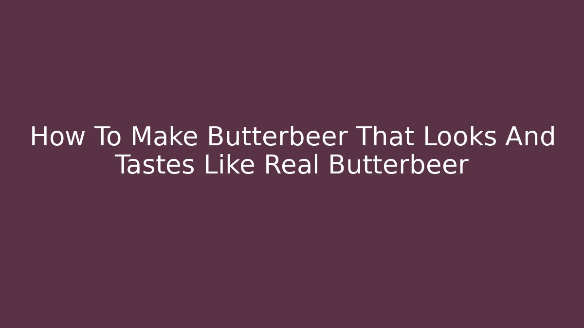 How To Make Butterbeer That Looks And Tastes Like Real Butterbeer
