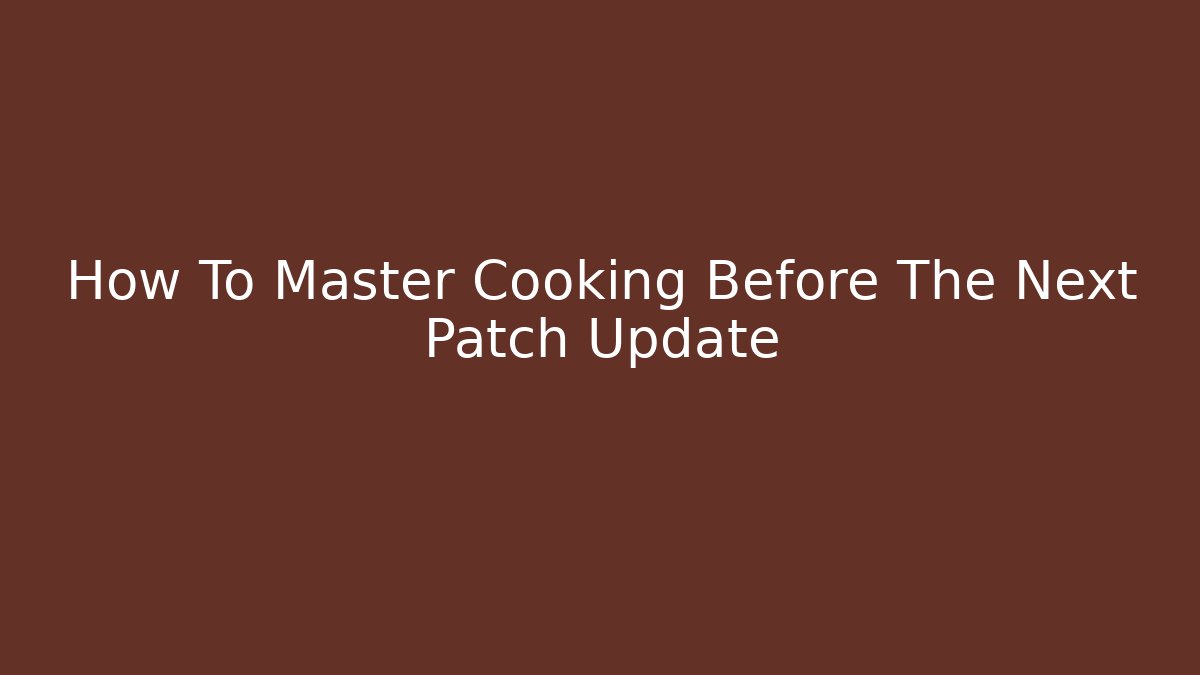 How To Master Cooking Before The Next Patch Update