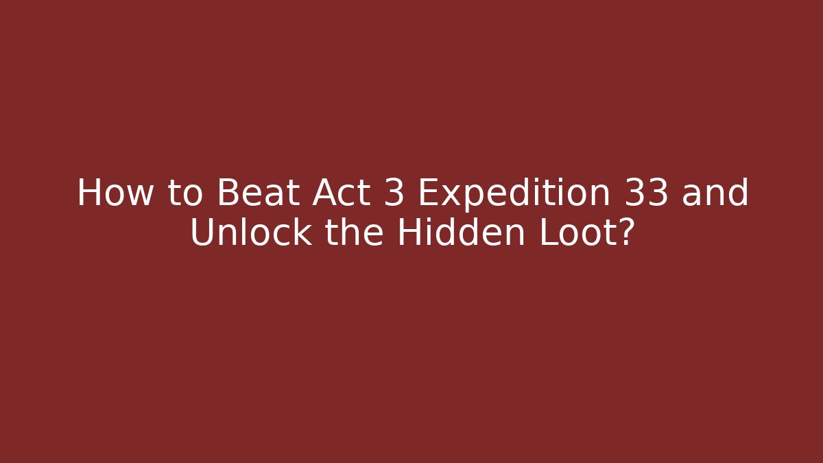 How to Beat Act 3 Expedition 33 and Unlock the Hidden Loot?