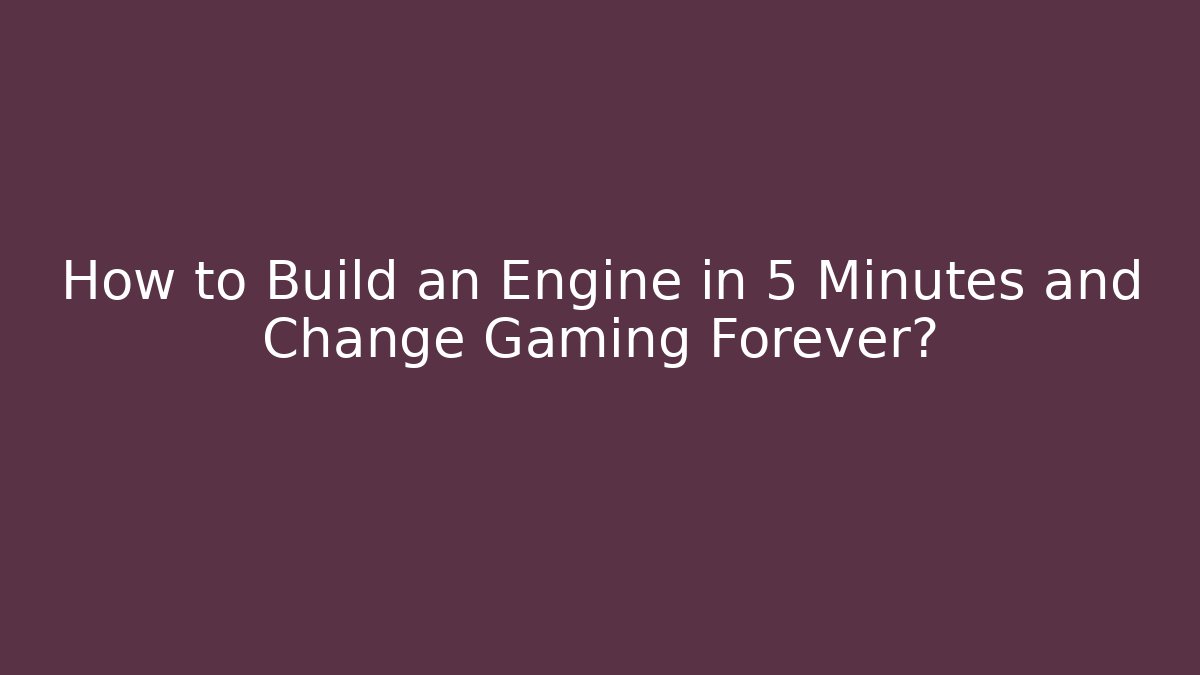 How to Build an Engine in 5 Minutes and Change Gaming Forever?
