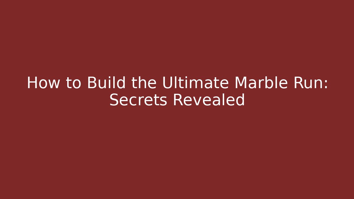 How to Build the Ultimate Marble Run: Secrets Revealed