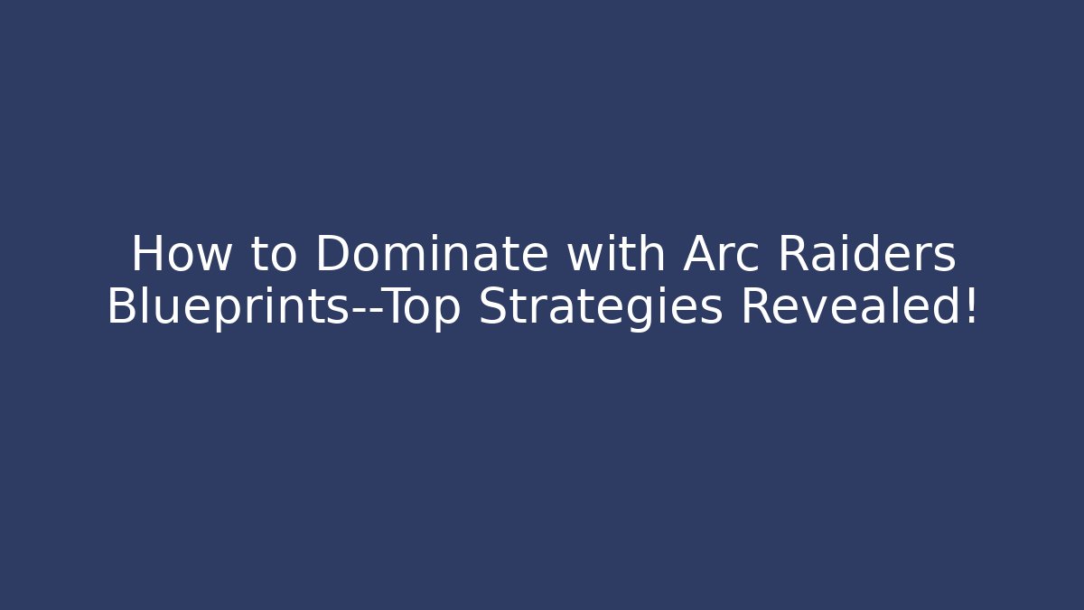 How to Dominate with Arc Raiders Blueprints—Top Strategies Revealed!