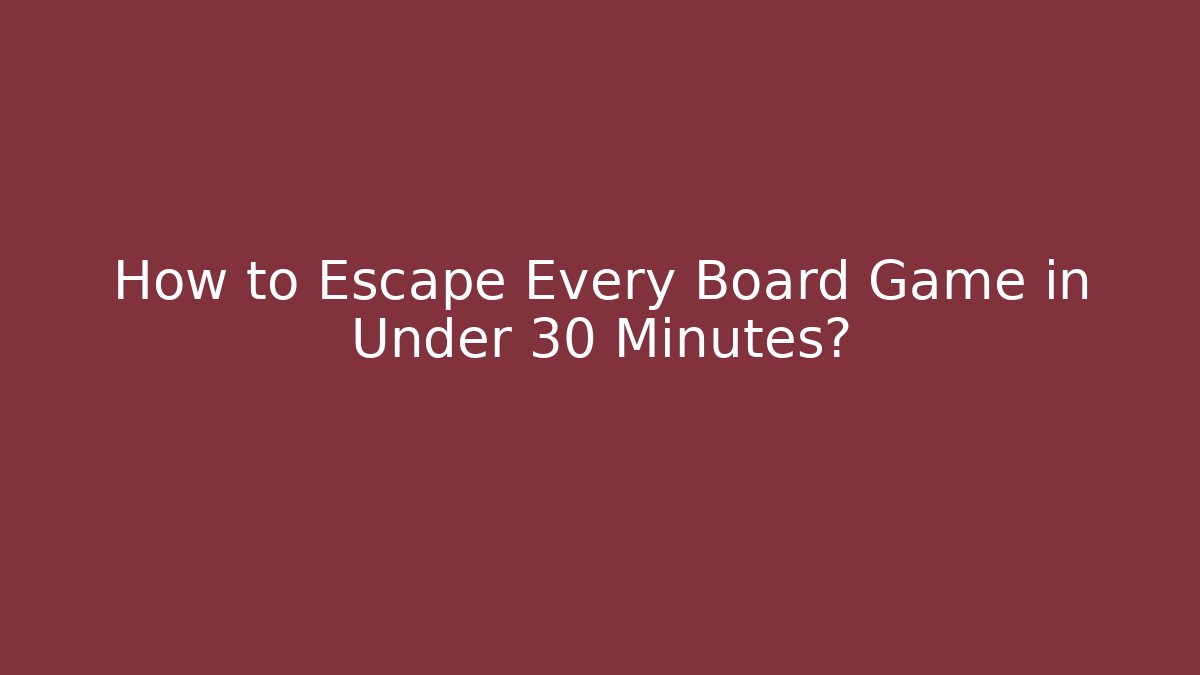 How to Escape Every Board Game in Under 30 Minutes?