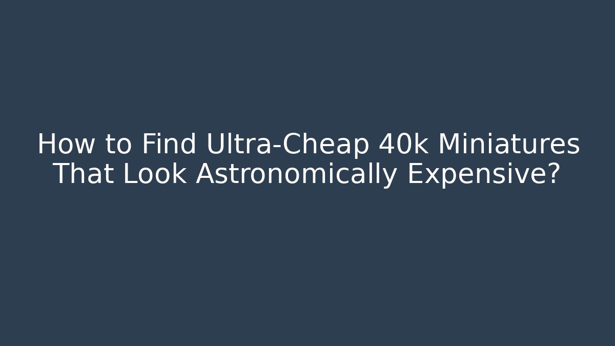 How to Find Ultra-Cheap 40k Miniatures That Look Astronomically Expensive?
