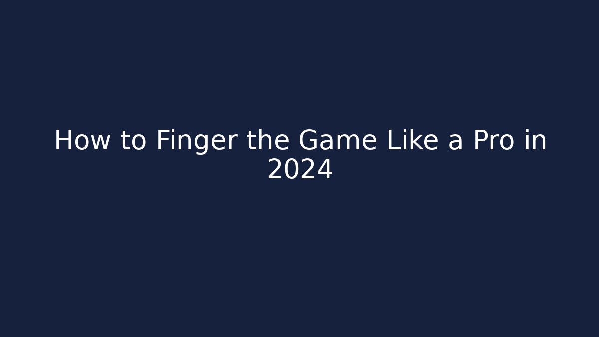How to Finger the Game Like a Pro in 2024