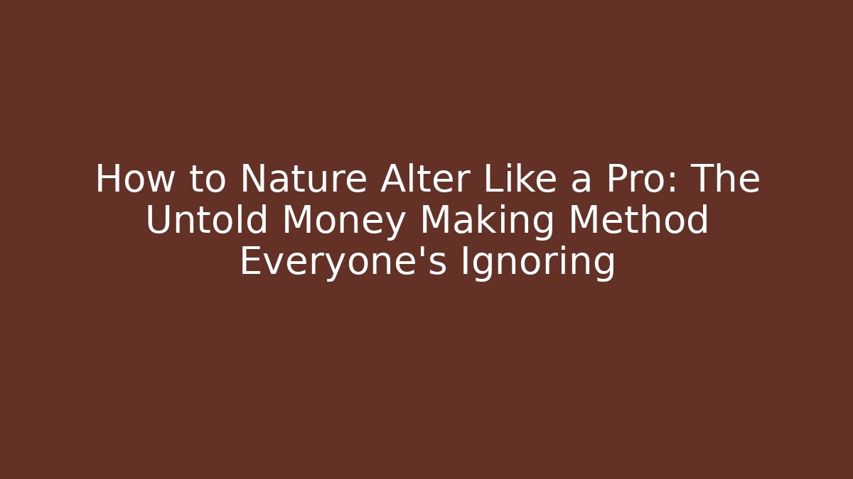 How to Nature Alter Like a Pro: The Untold Money Making Method Everyone’s Ignoring
