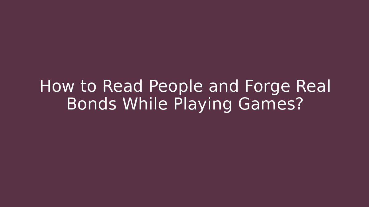 How to Read People and Forge Real Bonds While Playing Games? - Smart Esu