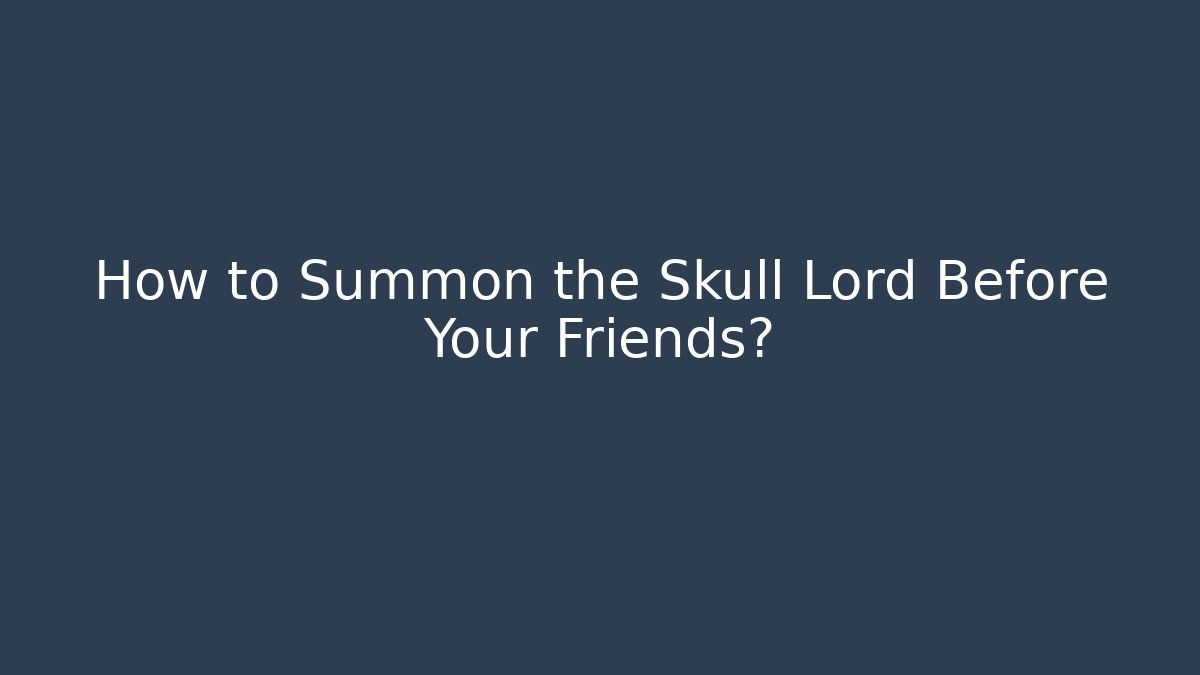 How to Summon the Skull Lord Before Your Friends?