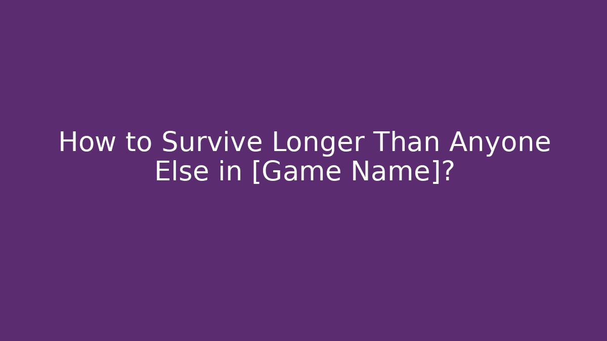 How to Survive Longer Than Anyone Else in [Game Name]?