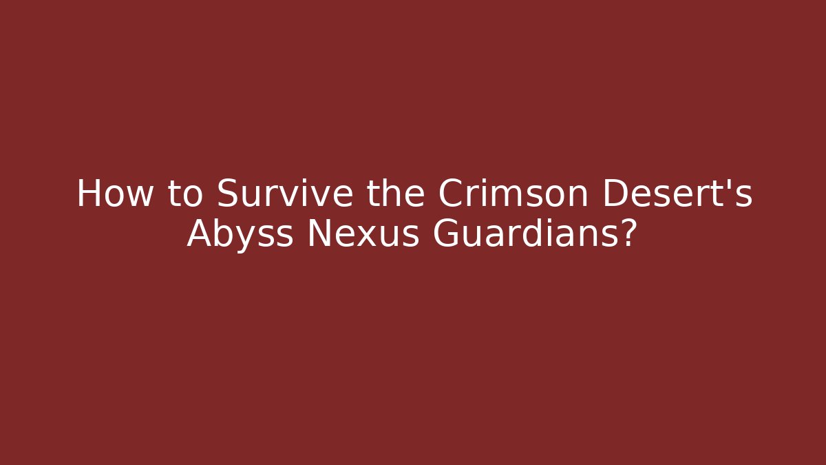 How to Survive the Crimson Desert’s Abyss Nexus Guardians?