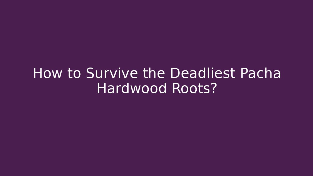 How to Survive the Deadliest Pacha Hardwood Roots?