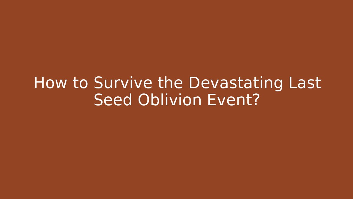 How to Survive the Devastating Last Seed Oblivion Event?