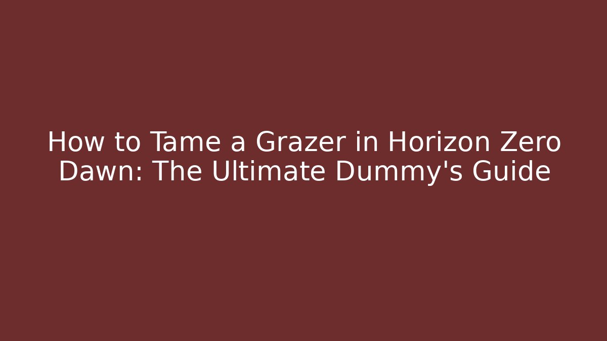 How to Tame a Grazer in Horizon Zero Dawn: The Ultimate Dummy’s Guide