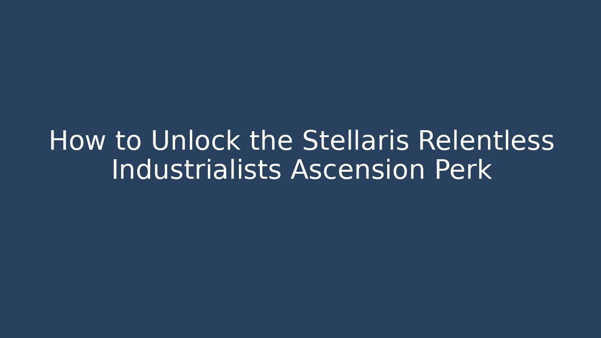 How to Unlock the Stellaris Relentless Industrialists Ascension Perk