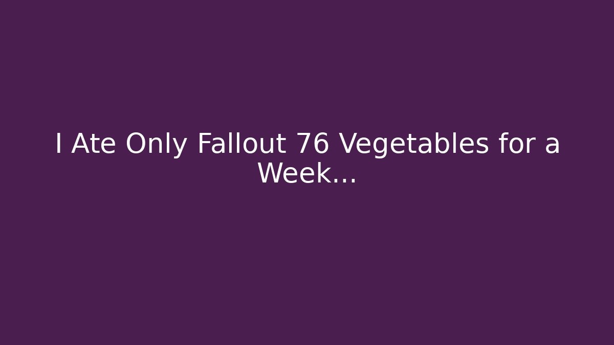 I Ate Only Fallout 76 Vegetables for a Week… - Smart Esu