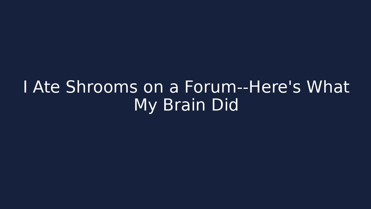 I Ate Shrooms on a Forum—Here’s What My Brain Did