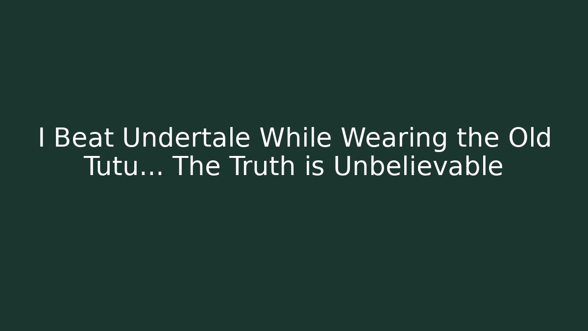 I Beat Undertale While Wearing the Old Tutu… The Truth is Unbelievable