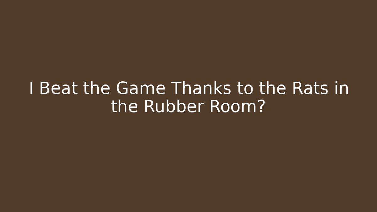 I Beat the Game Thanks to the Rats in the Rubber Room?