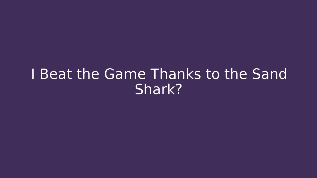 I Beat the Game Thanks to the Sand Shark?