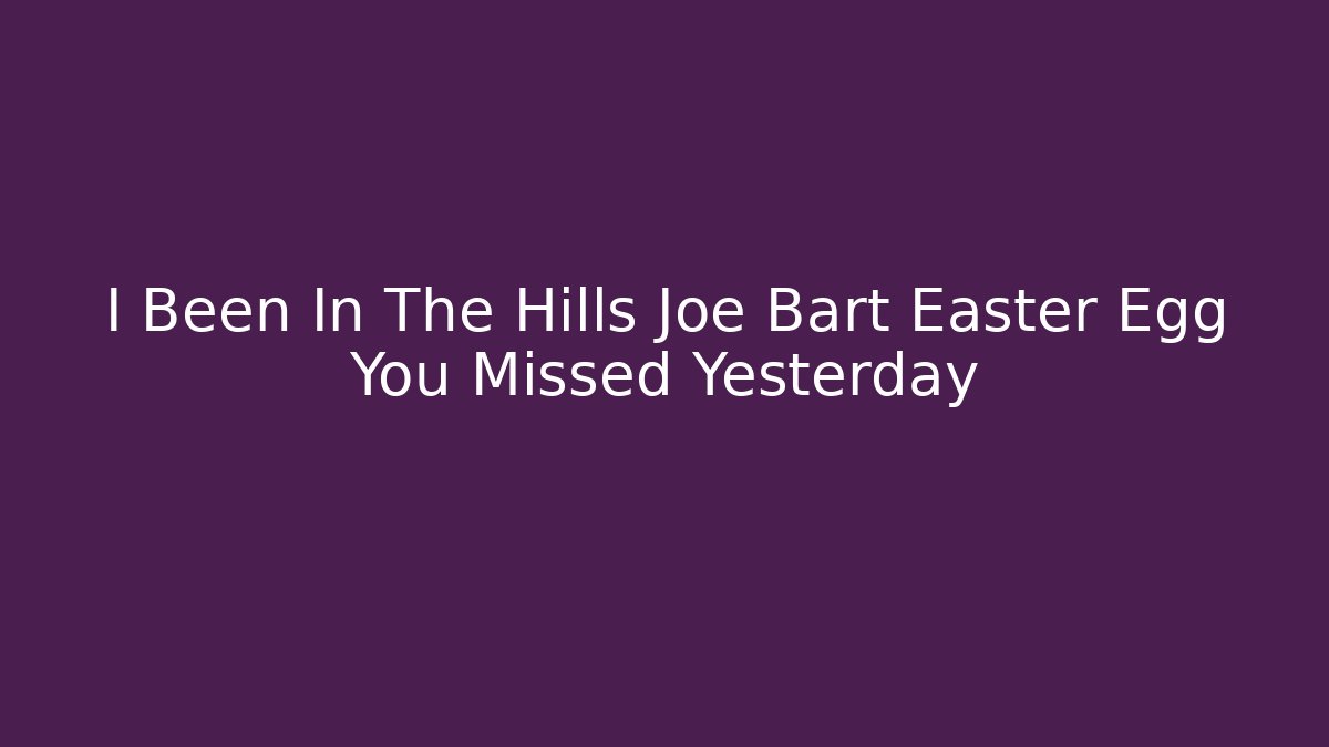 I Been In The Hills Joe Bart Easter Egg You Missed Yesterday