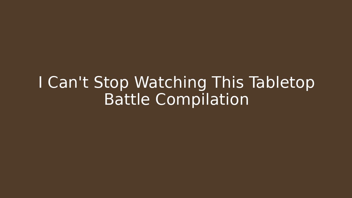 I Can't Stop Watching This Tabletop Battle Compilation - Smart Esu