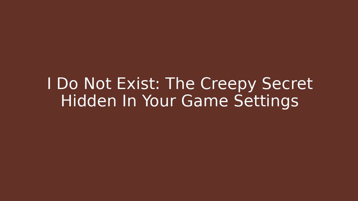 I Do Not Exist: The Creepy Secret Hidden In Your Game Settings - Smart Esu