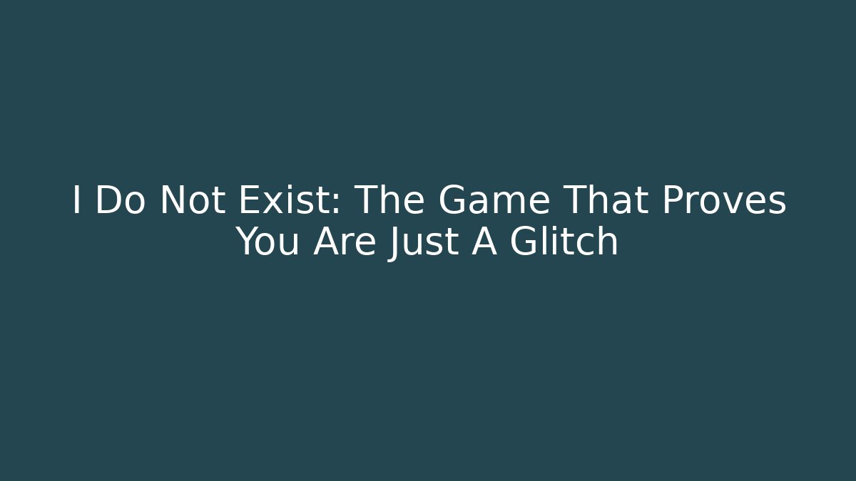 I Do Not Exist: The Game That Proves You Are Just A Glitch