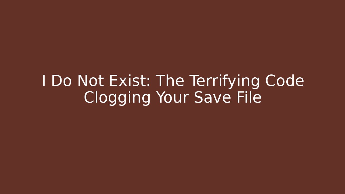 I Do Not Exist: The Terrifying Code Clogging Your Save File