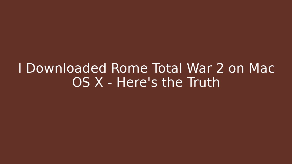 I Downloaded Rome Total War 2 on Mac OS X – Here’s the Truth