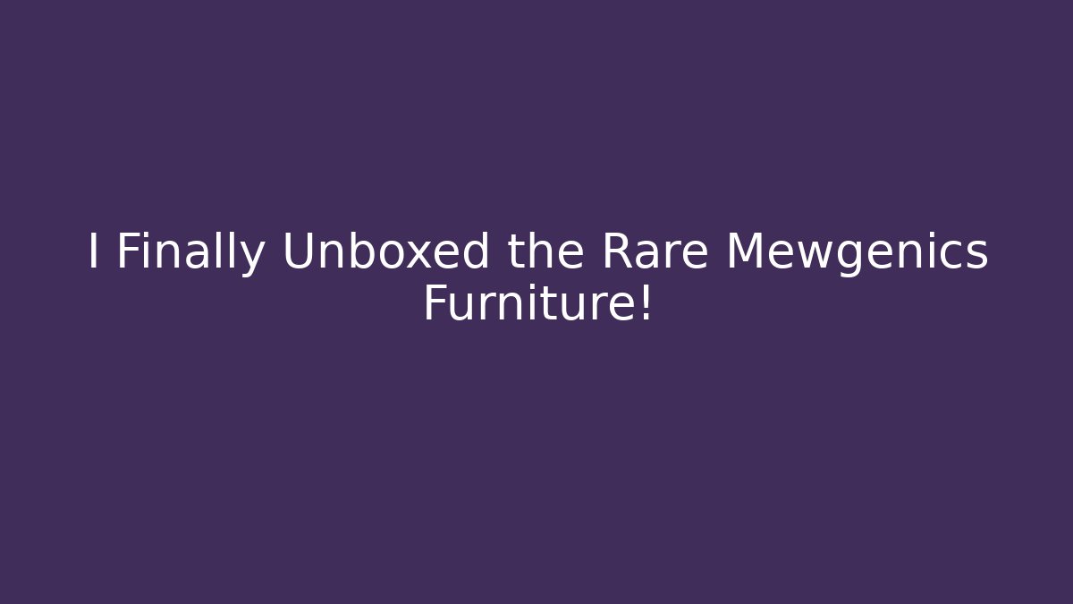 I Finally Unboxed the Rare Mewgenics Furniture!