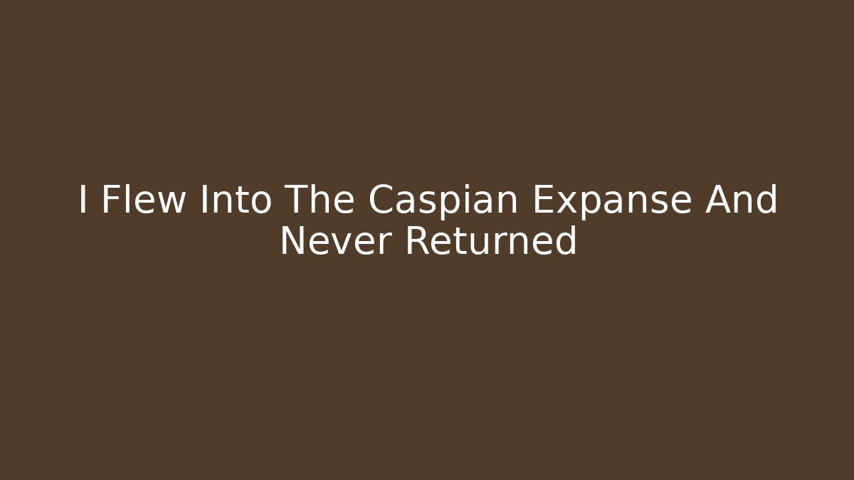 I Flew Into The Caspian Expanse And Never Returned - Smart Esu