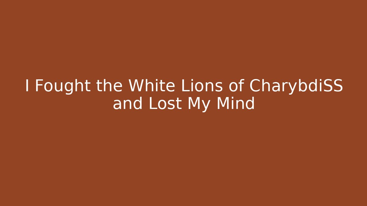 I Fought the White Lions of CharybdiSS and Lost My Mind