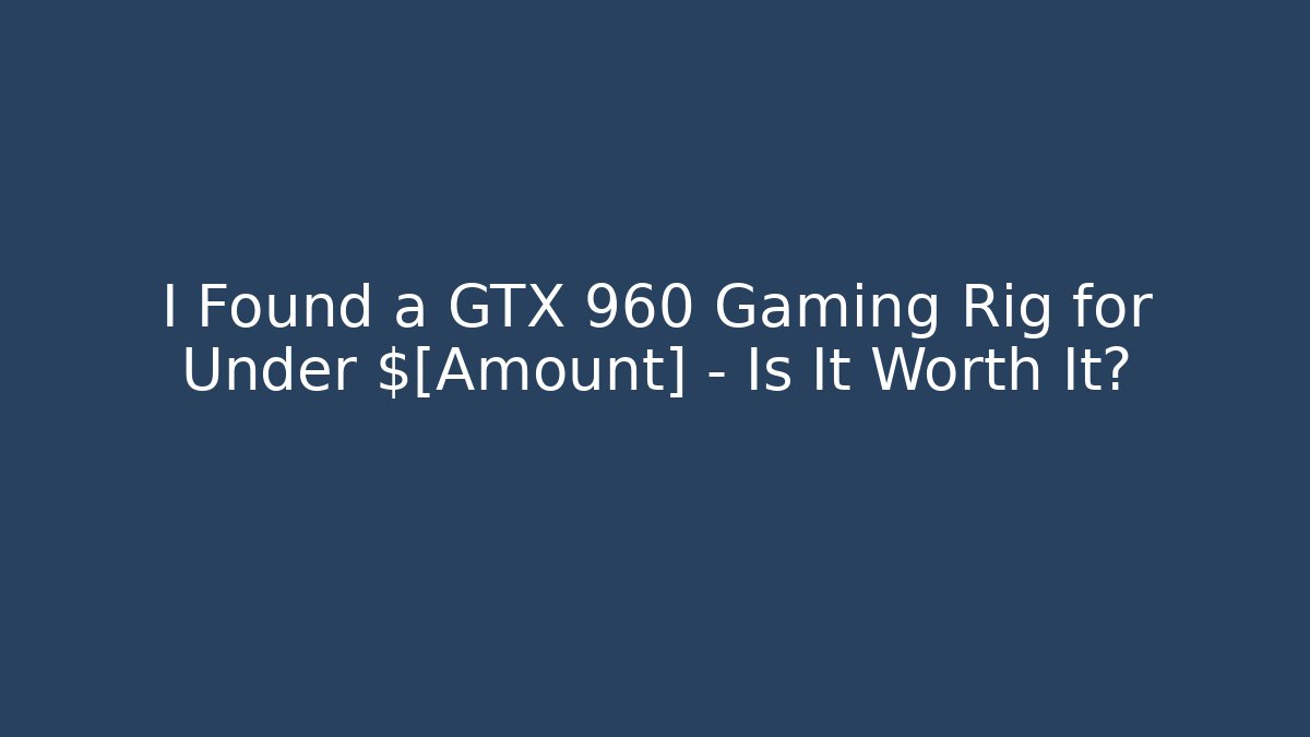 I Found a GTX 960 Gaming Rig for Under $[Amount] – Is It Worth It?