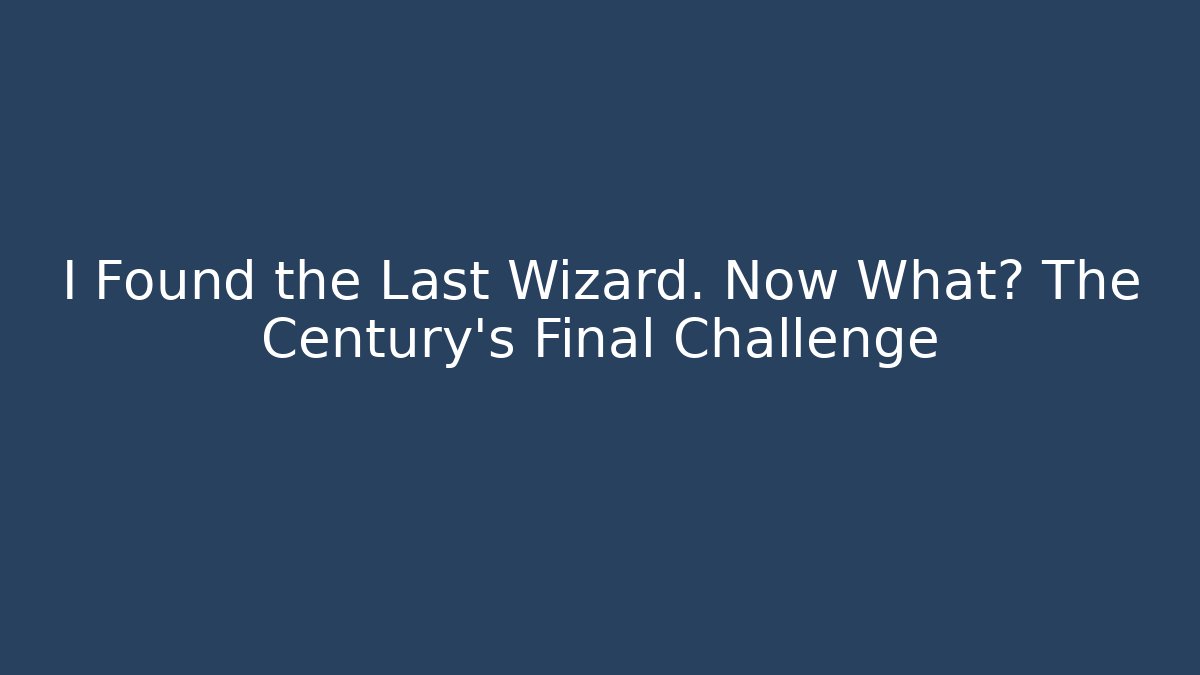 I Found the Last Wizard. Now What? The Century's Final Challenge