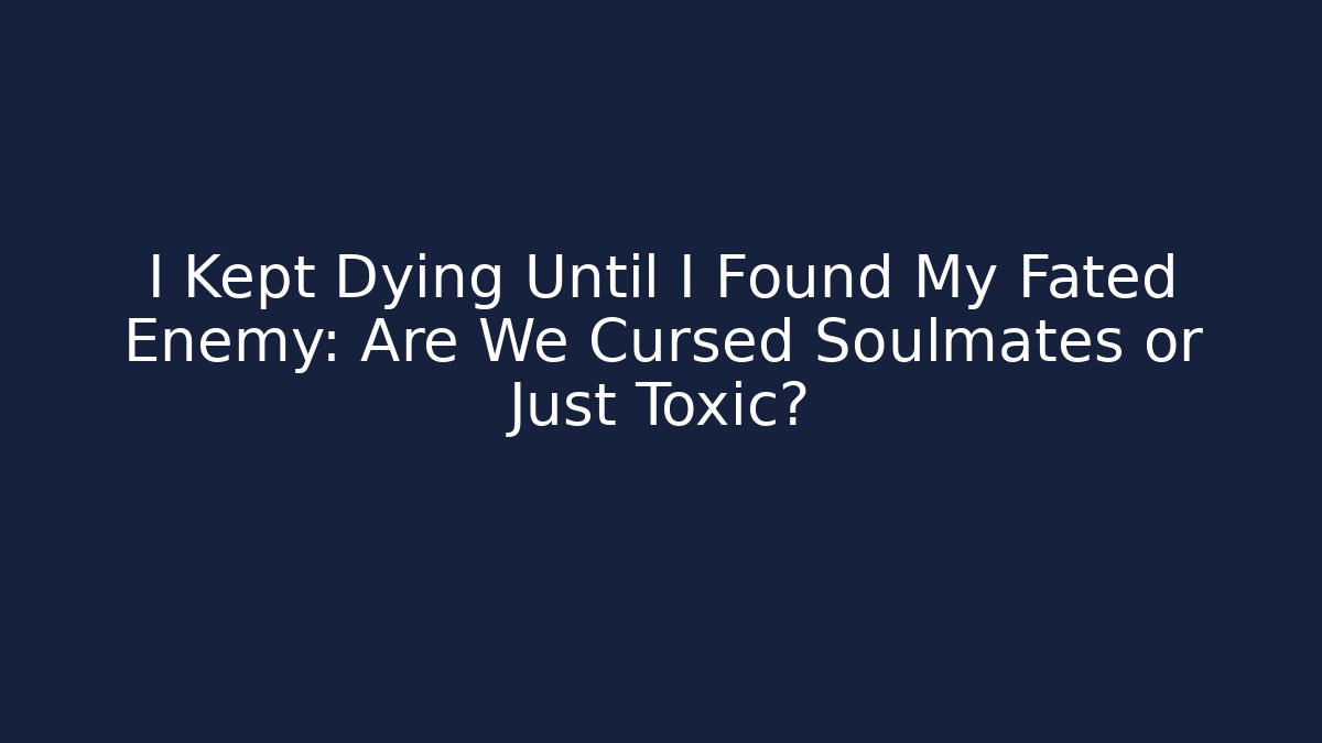 I Kept Dying Until I Found My Fated Enemy: Are We Cursed Soulmates or Just Toxic?
