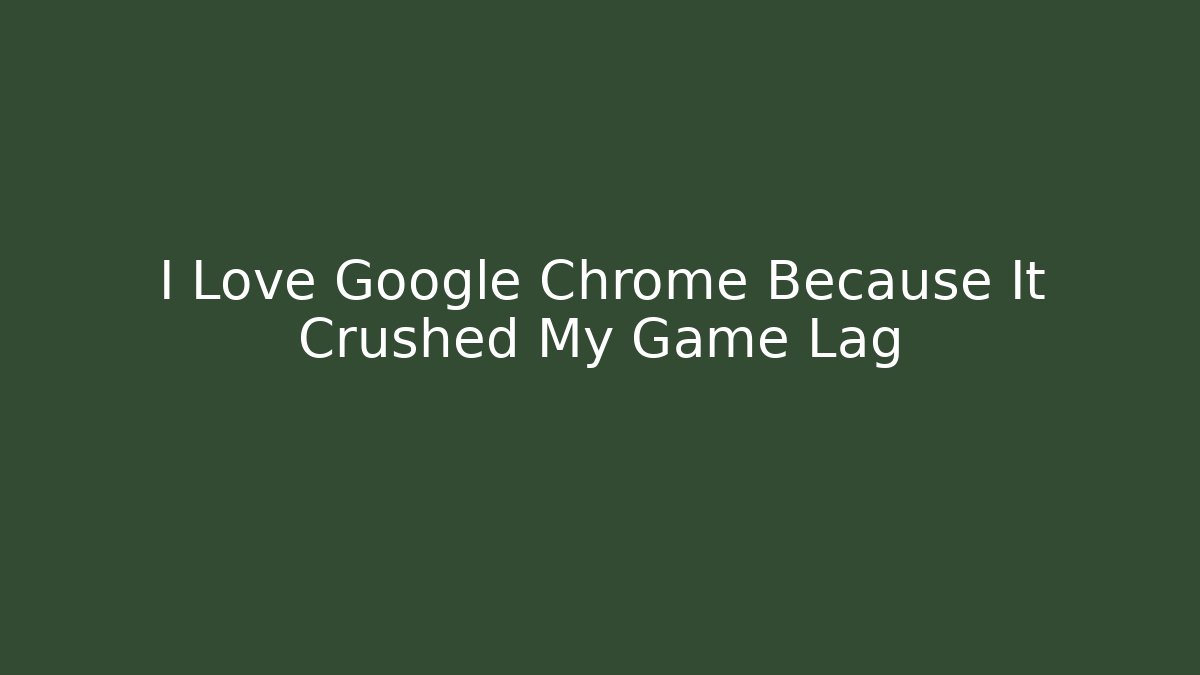 I Love Google Chrome Because It Crushed My Game Lag
