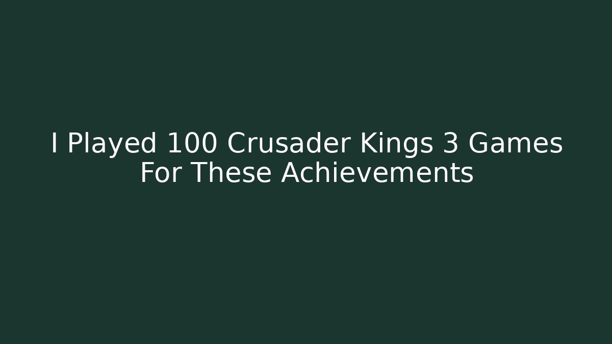 I Played 100 Crusader Kings 3 Games For These Achievements