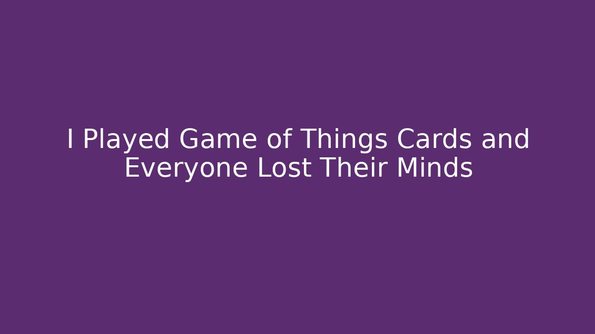 I Played Game of Things Cards and Everyone Lost Their Minds