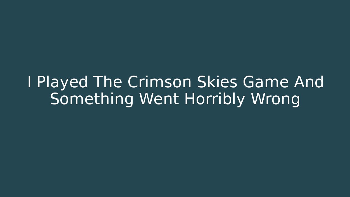 I Played The Crimson Skies Game And Something Went Horribly Wrong