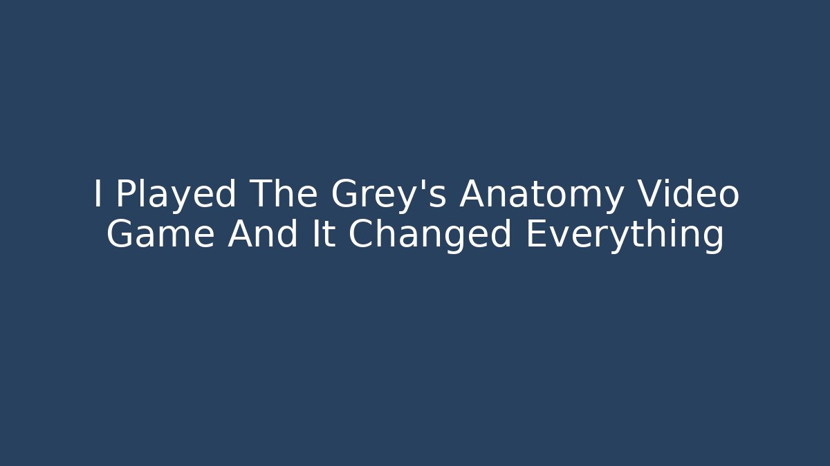 I Played The Grey's Anatomy Video Game And It Changed Everything