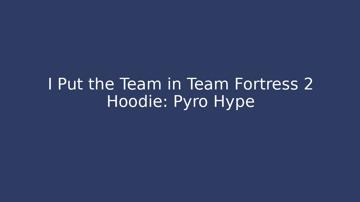 I Put the Team in Team Fortress 2 Hoodie: Pyro Hype